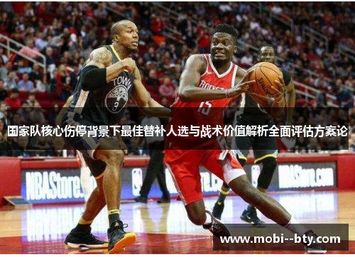 国家队核心伤停背景下最佳替补人选与战术价值解析全面评估方案论