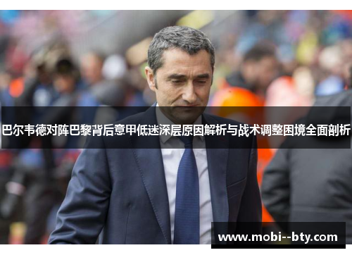 巴尔韦德对阵巴黎背后意甲低迷深层原因解析与战术调整困境全面剖析