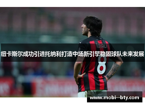 纽卡斯尔成功引进托纳利打造中场新引擎稳固球队未来发展