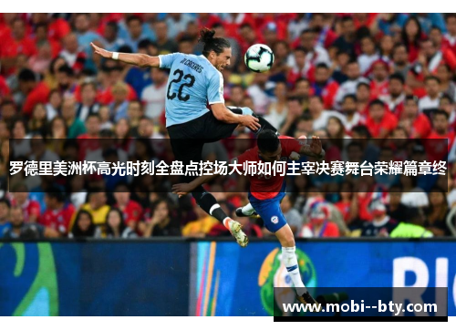 罗德里美洲杯高光时刻全盘点控场大师如何主宰决赛舞台荣耀篇章终