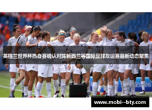 英格兰世界杯热身赛确认对阵新西兰等国际足球友谊赛最新动态聚焦
