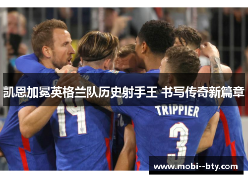 凯恩加冕英格兰队历史射手王 书写传奇新篇章 凯恩加冕英格兰队历史射手王 书写传奇新篇章