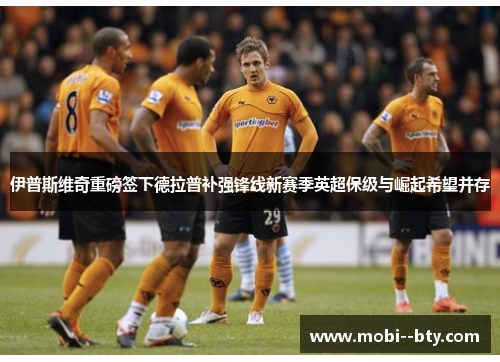 伊普斯维奇重磅签下德拉普补强锋线新赛季英超保级与崛起希望并存