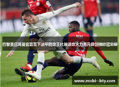 巴黎圣日耳曼官宣签下法甲助攻王杜埃进攻火力再升级剑指欧冠荣耀 巴黎圣日耳曼官宣签下法甲助攻王杜埃进攻火力再升级剑指欧冠荣耀