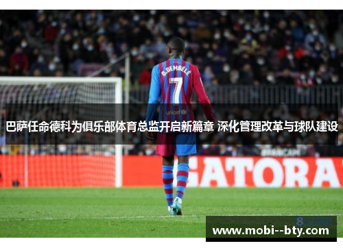 巴萨任命德科为俱乐部体育总监开启新篇章 深化管理改革与球队建设