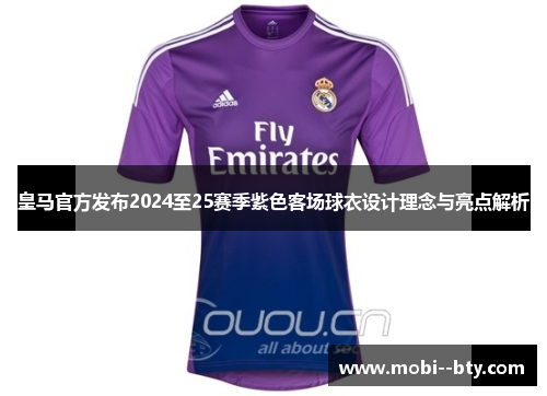 皇马官方发布2024至25赛季紫色客场球衣设计理念与亮点解析