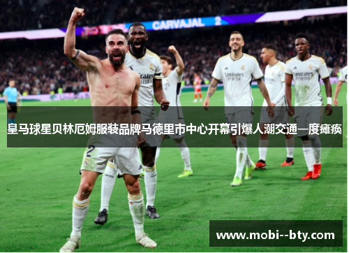 皇马球星贝林厄姆服装品牌马德里市中心开幕引爆人潮交通一度瘫痪