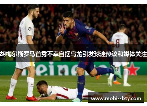 胡梅尔斯罗马首秀不幸自摆乌龙引发球迷热议和媒体关注