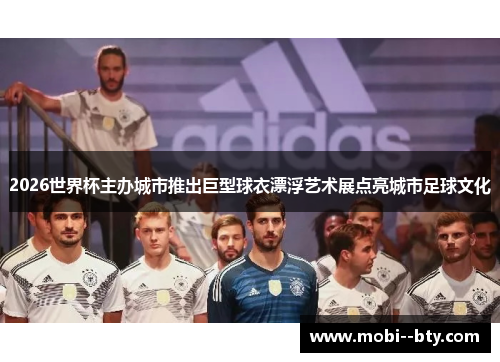 2026世界杯主办城市推出巨型球衣漂浮艺术展点亮城市足球文化 2026世界杯主办城市推出巨型球衣漂浮艺术展点亮城市足球文化