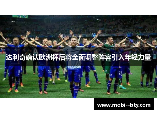 达利奇确认欧洲杯后将全面调整阵容引入年轻力量 达利奇确认欧洲杯后将全面调整阵容引入年轻力量