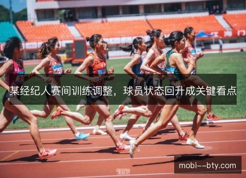某经纪人赛间训练调整，球员状态回升成关键看点