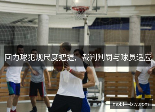 回力球犯规尺度把握,裁判判罚与球员适应 回力球犯规尺度把握,裁判判罚与球员适应