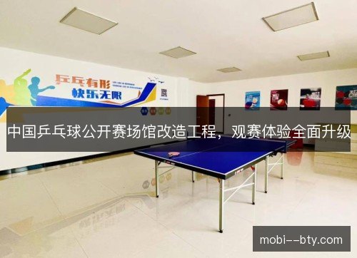 中国乒乓球公开赛场馆改造工程,观赛体验全面升级 中国乒乓球公开赛场馆改造工程,观赛体验全面升级