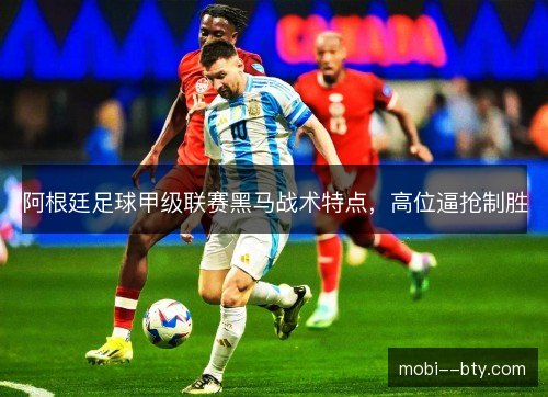 阿根廷足球甲级联赛黑马战术特点,高位逼抢制胜 阿根廷足球甲级联赛黑马战术特点,高位逼抢制胜