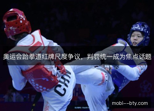 奥运会跆拳道红牌尺度争议,判罚统一成为焦点话题 奥运会跆拳道红牌尺度争议,判罚统一成为焦点话题